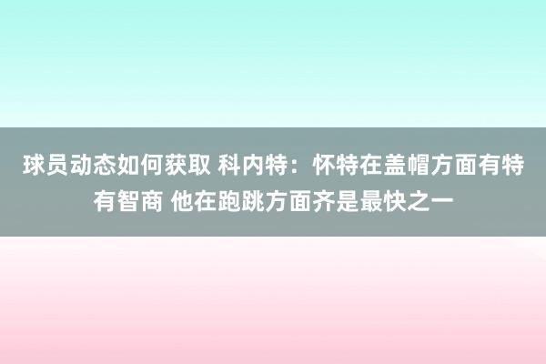 球员动态如何获取 科内特：怀特在盖帽方面有特有智商 他在跑跳方面齐是最快之一