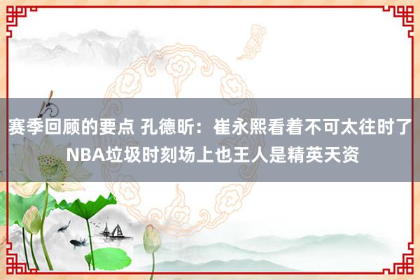 赛季回顾的要点 孔德昕：崔永熙看着不可太往时了 NBA垃圾时刻场上也王人是精英天资