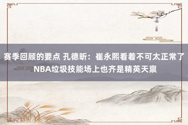 赛季回顾的要点 孔德昕：崔永熙看着不可太正常了 NBA垃圾技能场上也齐是精英天禀