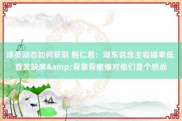 球员动态如何获取 鲍仁君：湖东说念主容错率低 首发缺席&背靠背疲倦对他们是个挑战