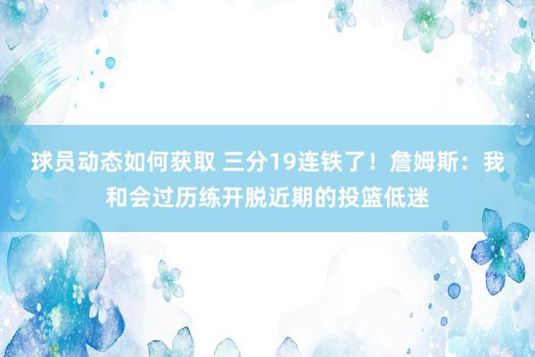 球员动态如何获取 三分19连铁了！詹姆斯：我和会过历练开脱近期的投篮低迷