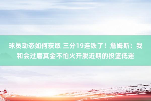 球员动态如何获取 三分19连铁了！詹姆斯：我和会过磨真金不怕火开脱近期的投篮低迷