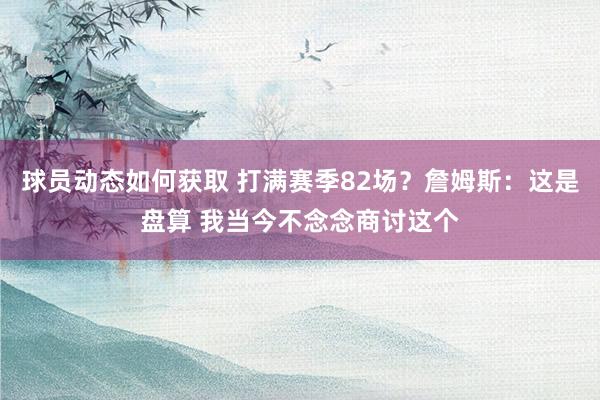 球员动态如何获取 打满赛季82场？詹姆斯：这是盘算 我当今不念念商讨这个