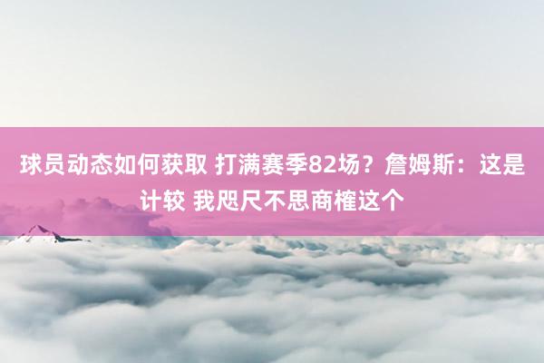 球员动态如何获取 打满赛季82场？詹姆斯：这是计较 我咫尺不思商榷这个