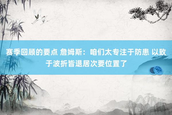 赛季回顾的要点 詹姆斯：咱们太专注于防患 以致于波折皆退居次要位置了