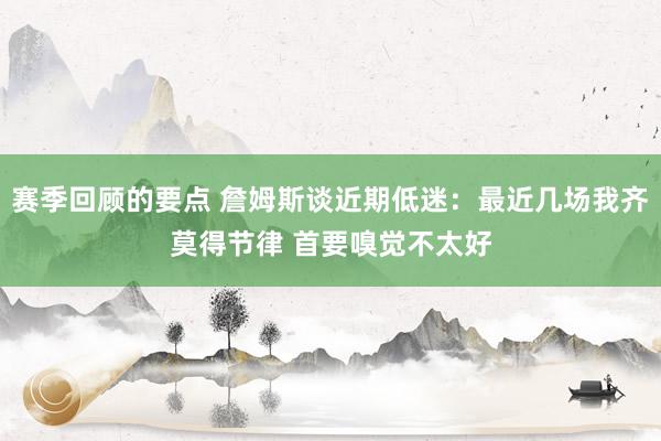 赛季回顾的要点 詹姆斯谈近期低迷：最近几场我齐莫得节律 首要嗅觉不太好