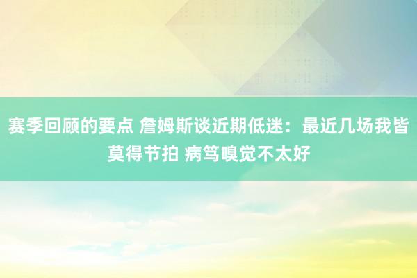 赛季回顾的要点 詹姆斯谈近期低迷：最近几场我皆莫得节拍 病笃嗅觉不太好