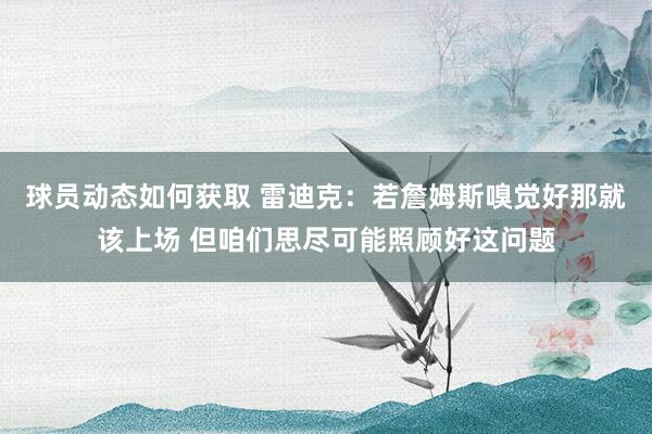 球员动态如何获取 雷迪克：若詹姆斯嗅觉好那就该上场 但咱们思尽可能照顾好这问题