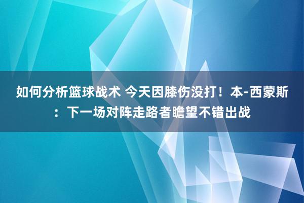 如何分析篮球战术 今天因膝伤没打！本-西蒙斯：下一场对阵走路者瞻望不错出战