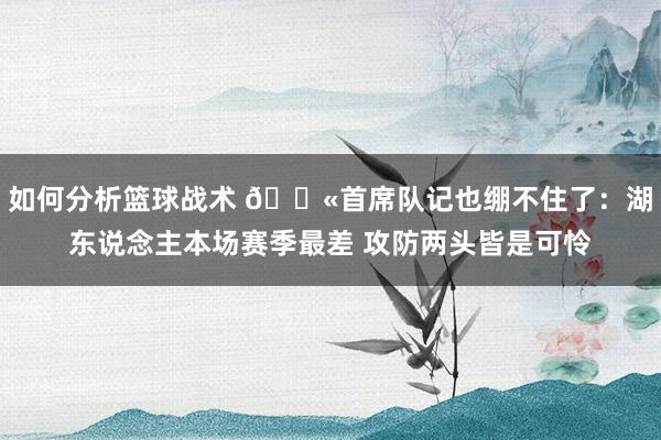 如何分析篮球战术 😫首席队记也绷不住了：湖东说念主本场赛季最差 攻防两头皆是可怜