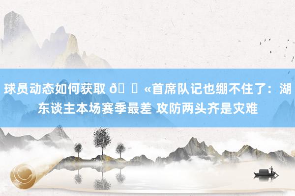 球员动态如何获取 😫首席队记也绷不住了：湖东谈主本场赛季最差 攻防两头齐是灾难