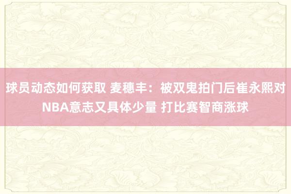 球员动态如何获取 麦穗丰：被双鬼拍门后崔永熙对NBA意志又具体少量 打比赛智商涨球