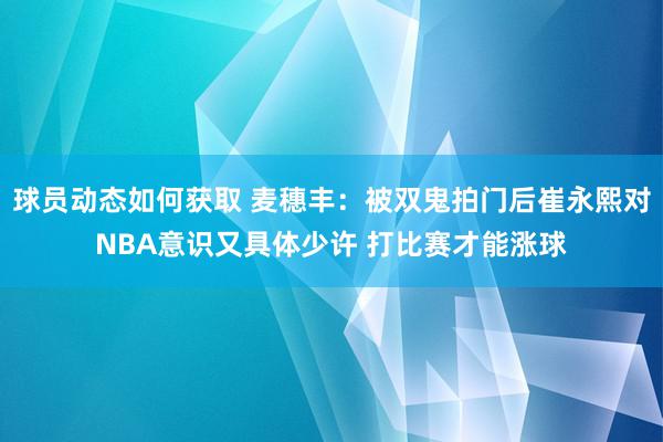 球员动态如何获取 麦穗丰：被双鬼拍门后崔永熙对NBA意识又具体少许 打比赛才能涨球