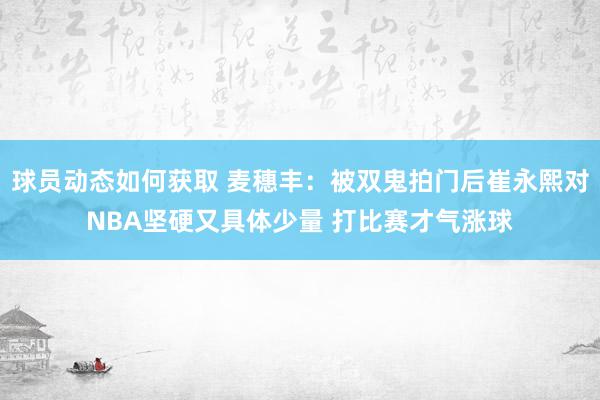 球员动态如何获取 麦穗丰：被双鬼拍门后崔永熙对NBA坚硬又具体少量 打比赛才气涨球