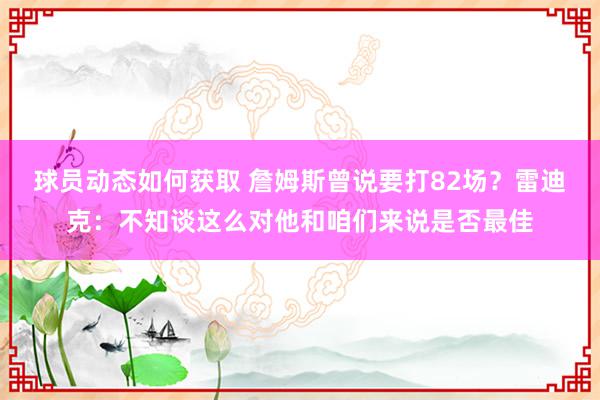 球员动态如何获取 詹姆斯曾说要打82场？雷迪克：不知谈这么对他和咱们来说是否最佳