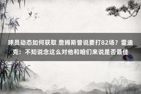 球员动态如何获取 詹姆斯曾说要打82场？雷迪克：不知说念这么对他和咱们来说是否最佳