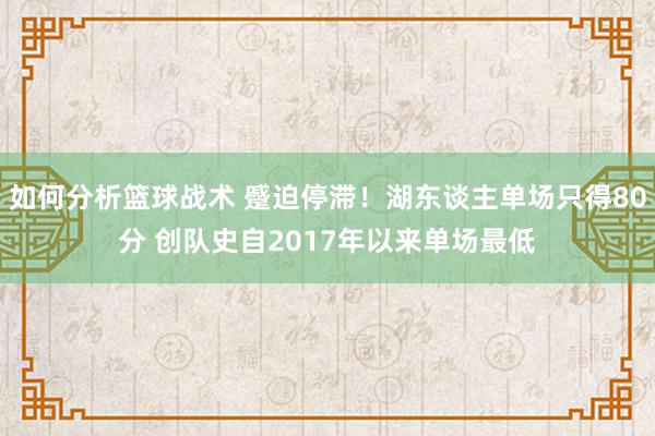 如何分析篮球战术 蹙迫停滞！湖东谈主单场只得80分 创队史自2017年以来单场最低