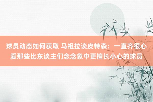 球员动态如何获取 马祖拉谈皮特森：一直齐很心爱那些比东谈主们念念象中更擅长小心的球员