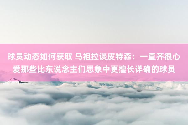 球员动态如何获取 马祖拉谈皮特森：一直齐很心爱那些比东说念主们思象中更擅长详确的球员