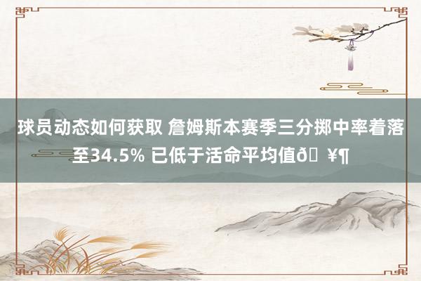 球员动态如何获取 詹姆斯本赛季三分掷中率着落至34.5% 已低于活命平均值🥶