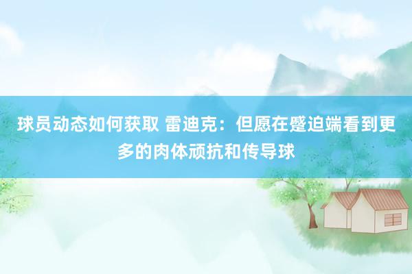 球员动态如何获取 雷迪克：但愿在蹙迫端看到更多的肉体顽抗和传导球