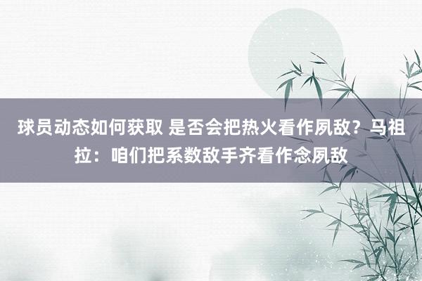 球员动态如何获取 是否会把热火看作夙敌？马祖拉：咱们把系数敌手齐看作念夙敌