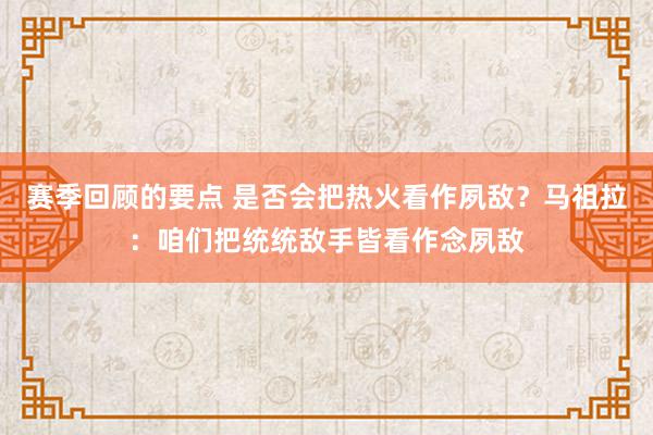 赛季回顾的要点 是否会把热火看作夙敌？马祖拉：咱们把统统敌手皆看作念夙敌