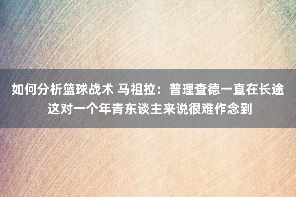 如何分析篮球战术 马祖拉：普理查德一直在长途 这对一个年青东谈主来说很难作念到