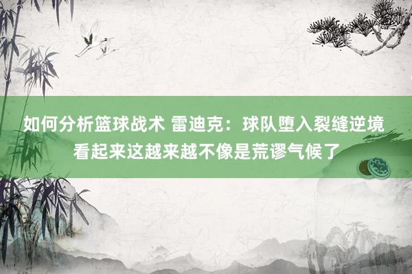 如何分析篮球战术 雷迪克：球队堕入裂缝逆境 看起来这越来越不像是荒谬气候了