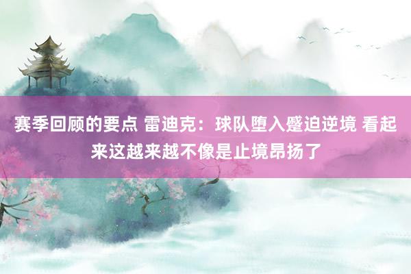 赛季回顾的要点 雷迪克：球队堕入蹙迫逆境 看起来这越来越不像是止境昂扬了