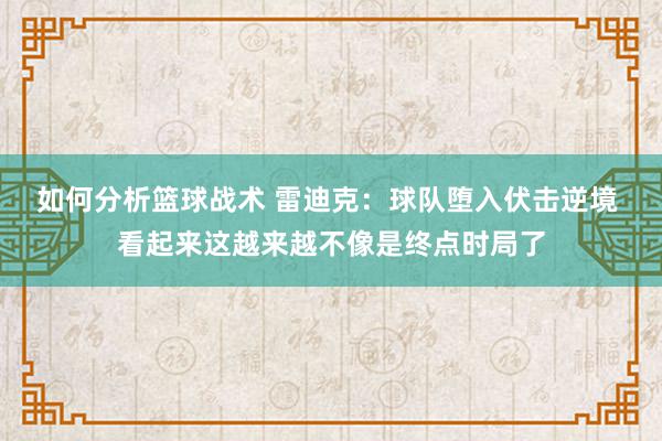 如何分析篮球战术 雷迪克：球队堕入伏击逆境 看起来这越来越不像是终点时局了