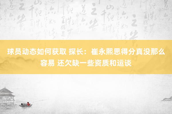 球员动态如何获取 探长：崔永熙思得分真没那么容易 还欠缺一些资质和运谈