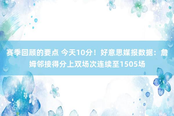 赛季回顾的要点 今天10分！好意思媒报数据：詹姆邻接得分上双场次连续至1505场