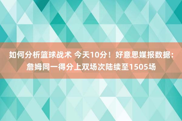 如何分析篮球战术 今天10分！好意思媒报数据：詹姆同一得分上双场次陆续至1505场