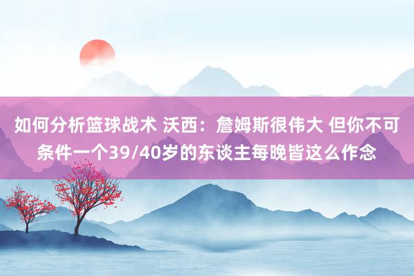 如何分析篮球战术 沃西：詹姆斯很伟大 但你不可条件一个39/40岁的东谈主每晚皆这么作念