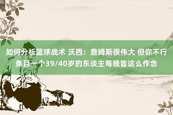 如何分析篮球战术 沃西：詹姆斯很伟大 但你不行条目一个39/40岁的东谈主每晚皆这么作念