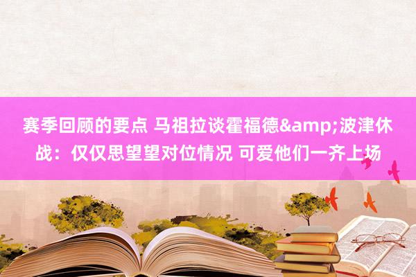 赛季回顾的要点 马祖拉谈霍福德&波津休战：仅仅思望望对位情况 可爱他们一齐上场