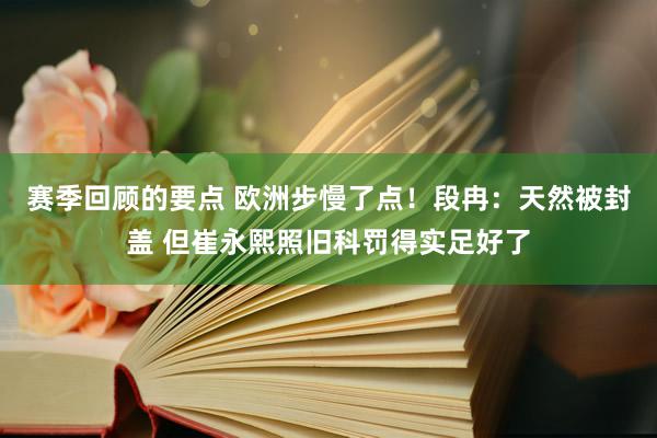 赛季回顾的要点 欧洲步慢了点！段冉：天然被封盖 但崔永熙照旧科罚得实足好了