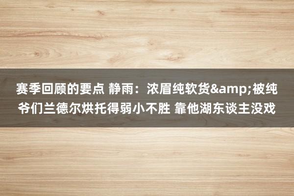 赛季回顾的要点 静雨：浓眉纯软货&被纯爷们兰德尔烘托得弱小不胜 靠他湖东谈主没戏