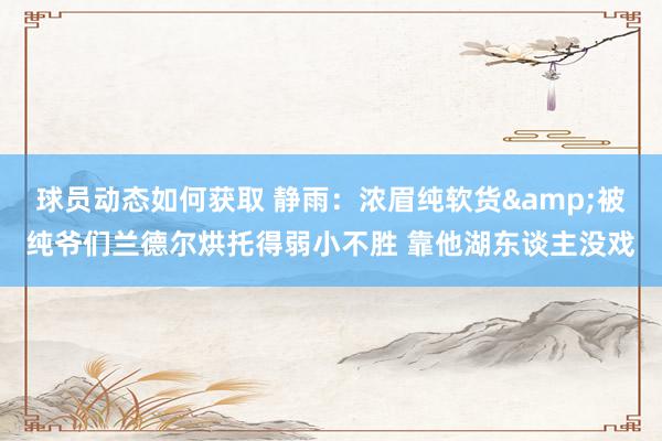 球员动态如何获取 静雨：浓眉纯软货&被纯爷们兰德尔烘托得弱小不胜 靠他湖东谈主没戏