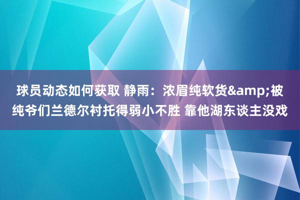 球员动态如何获取 静雨：浓眉纯软货&被纯爷们兰德尔衬托得弱小不胜 靠他湖东谈主没戏