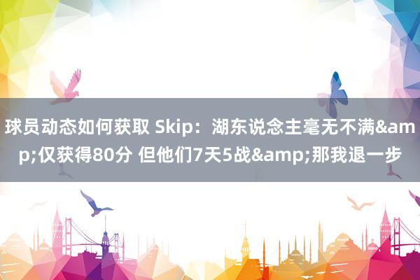 球员动态如何获取 Skip：湖东说念主毫无不满&仅获得80分 但他们7天5战&那我退一步