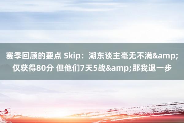 赛季回顾的要点 Skip：湖东谈主毫无不满&仅获得80分 但他们7天5战&那我退一步