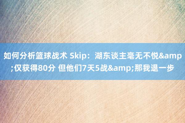 如何分析篮球战术 Skip：湖东谈主毫无不悦&仅获得80分 但他们7天5战&那我退一步