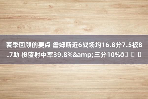 赛季回顾的要点 詹姆斯近6战场均16.8分7.5板8.7助 投篮射中率39.8%&三分10%👀