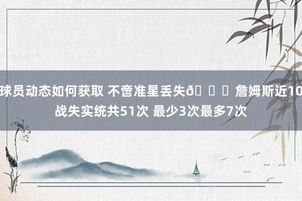 球员动态如何获取 不啻准星丢失🙄詹姆斯近10战失实统共51次 最少3次最多7次