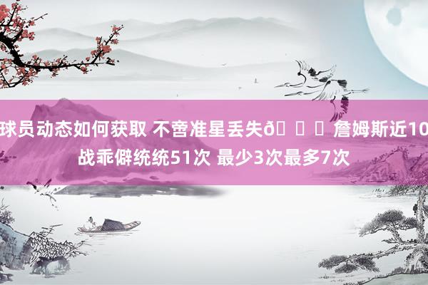 球员动态如何获取 不啻准星丢失🙄詹姆斯近10战乖僻统统51次 最少3次最多7次