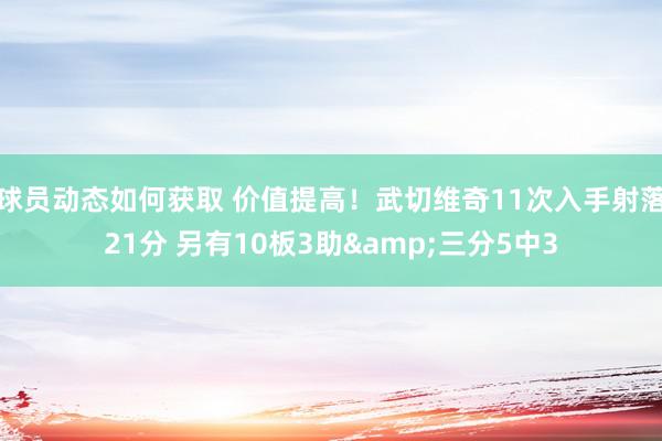 球员动态如何获取 价值提高！武切维奇11次入手射落21分 另有10板3助&三分5中3