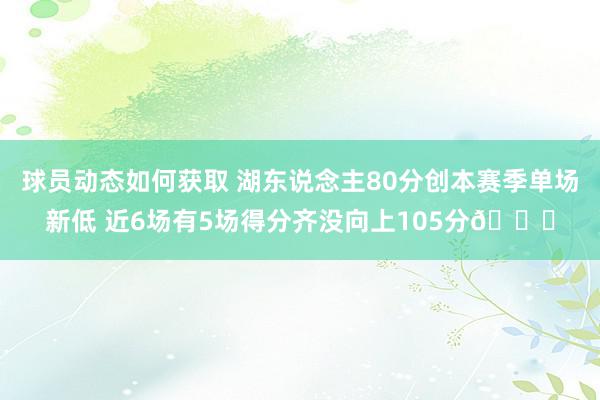 球员动态如何获取 湖东说念主80分创本赛季单场新低 近6场有5场得分齐没向上105分😑