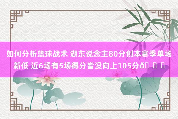 如何分析篮球战术 湖东说念主80分创本赛季单场新低 近6场有5场得分皆没向上105分😑